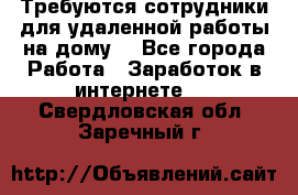 Требуются сотрудники для удаленной работы на дому. - Все города Работа » Заработок в интернете   . Свердловская обл.,Заречный г.